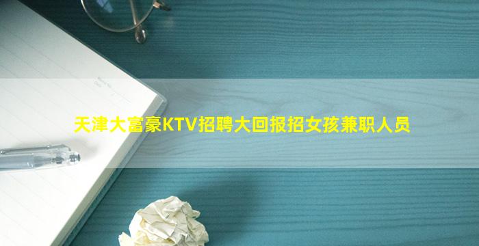 天津大富豪KTV招聘大回报招女孩兼职人员